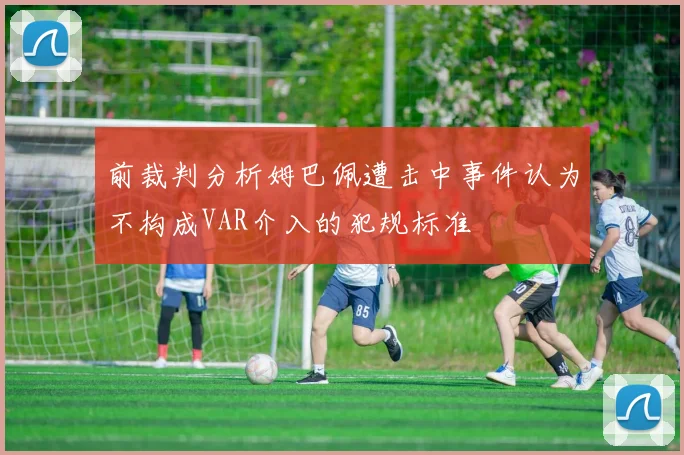 前裁判分析姆巴佩遭击中事件认为不构成VAR介入的犯规标准