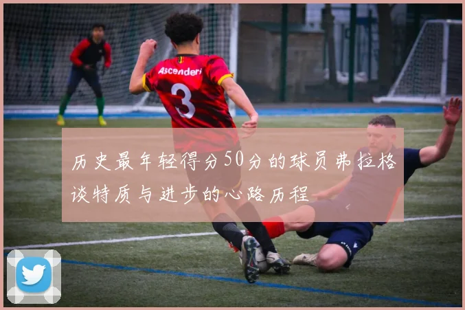 历史最年轻得分50分的球员弗拉格谈特质与进步的心路历程