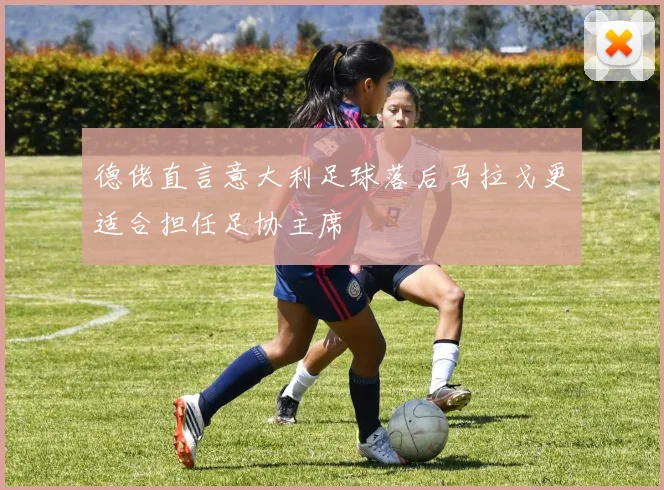 德佬直言意大利足球落后马拉戈更适合担任足协主席