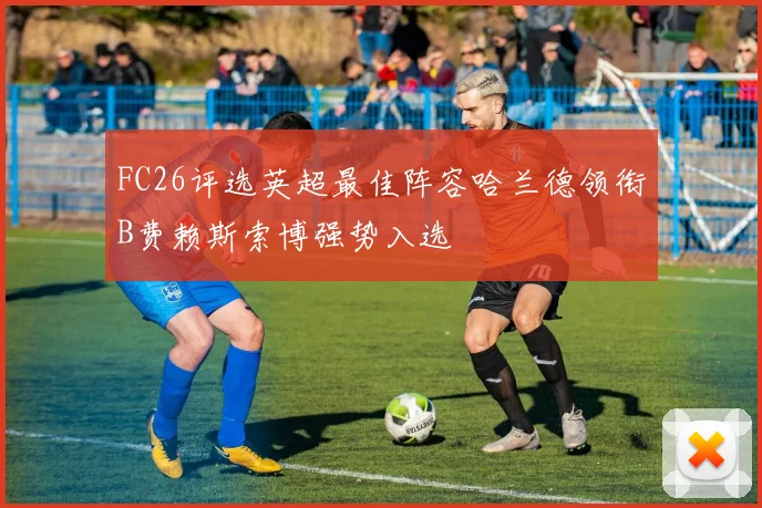 FC26评选英超最佳阵容哈兰德领衔B费赖斯索博强势入选