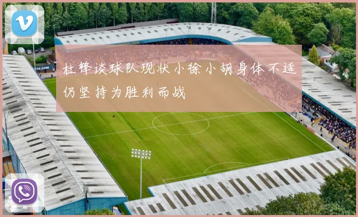 杜锋谈球队现状小徐小胡身体不适仍坚持为胜利而战