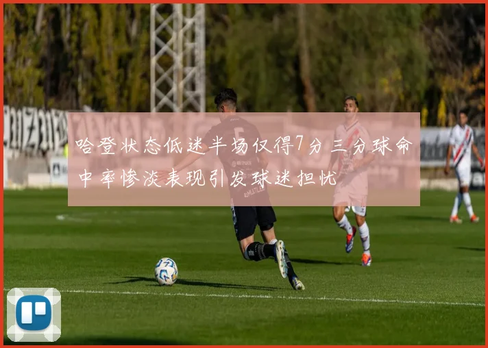 哈登状态低迷半场仅得7分三分球命中率惨淡表现引发球迷担忧