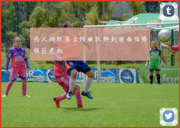 西汉姆联若击败狼队热刺将面临降级区危机