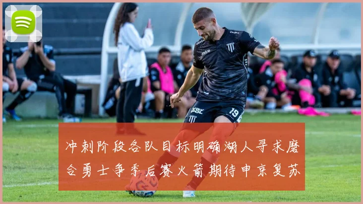 冲刺阶段各队目标明确湖人寻求磨合勇士争季后赛火箭期待申京复苏
