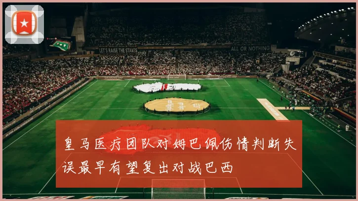 皇马医疗团队对姆巴佩伤情判断失误最早有望复出对战巴西