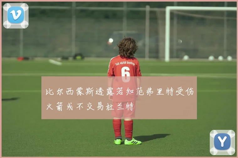比尔西蒙斯透露若知范弗里特受伤火箭或不交易杜兰特