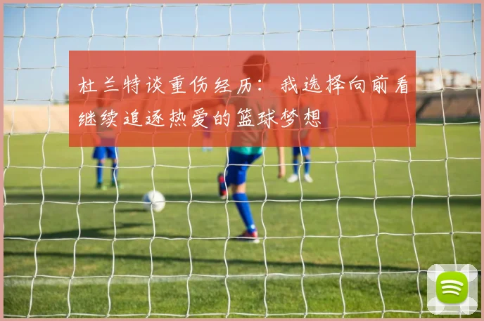 杜兰特谈重伤经历：我选择向前看继续追逐热爱的篮球梦想