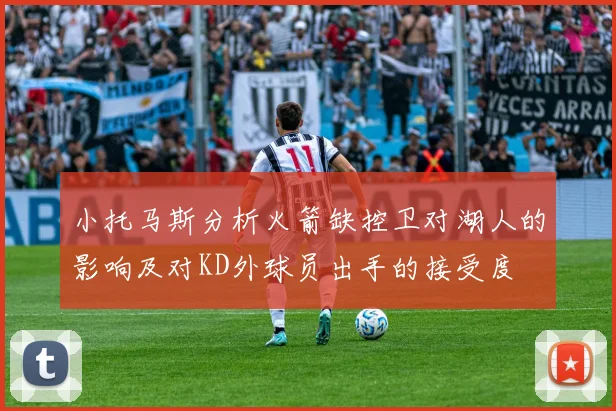 小托马斯分析火箭缺控卫对湖人的影响及对KD外球员出手的接受度