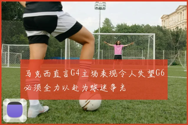 马克西直言G4主场表现令人失望G6必须全力以赴为球迷争光