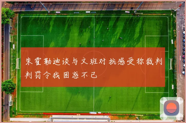 朱霍勒迪谈与文班对抗感受称裁判判罚令我困惑不已