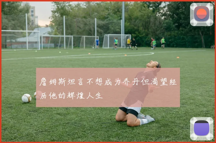 詹姆斯坦言不想成为乔丹但渴望经历他的辉煌人生