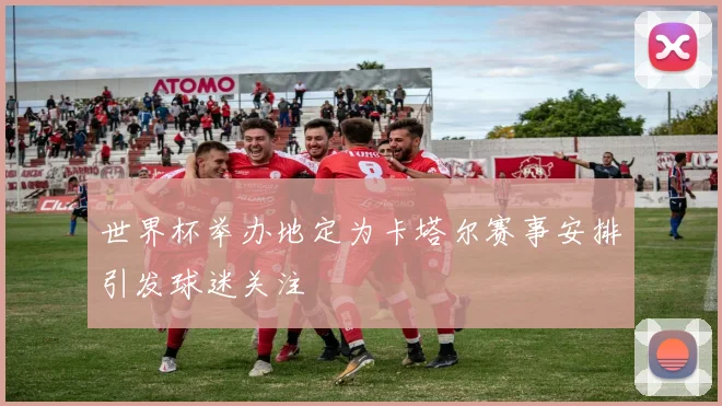 世界杯举办地定为卡塔尔赛事安排引发球迷关注