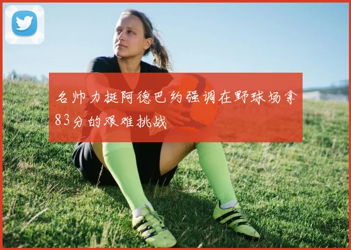 名帅力挺阿德巴约强调在野球场拿83分的艰难挑战