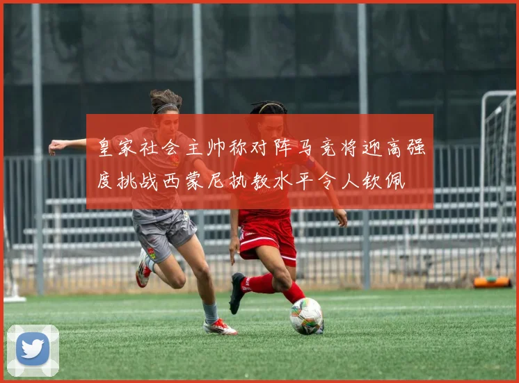 皇家社会主帅称对阵马竞将迎高强度挑战西蒙尼执教水平令人钦佩