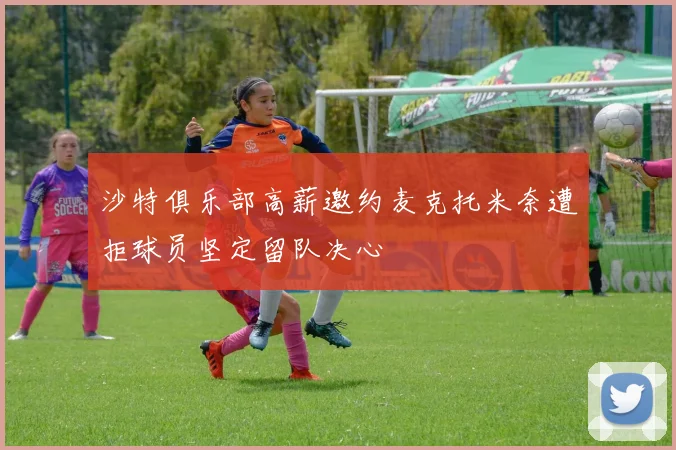 沙特俱乐部高薪邀约麦克托米奈遭拒球员坚定留队决心