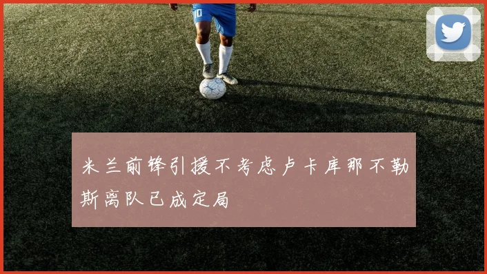 米兰前锋引援不考虑卢卡库那不勒斯离队已成定局
