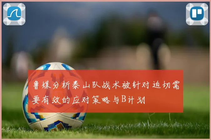 鲁媒分析泰山队战术被针对迫切需要有效的应对策略与B计划