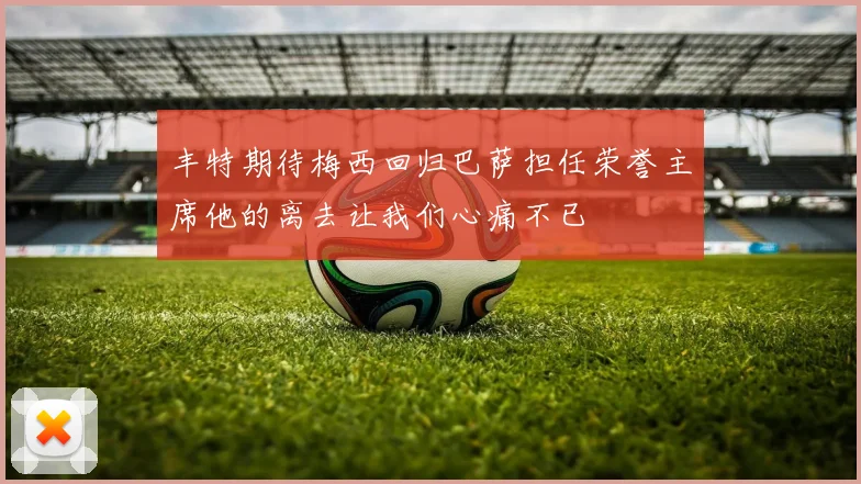 丰特期待梅西回归巴萨担任荣誉主席他的离去让我们心痛不已