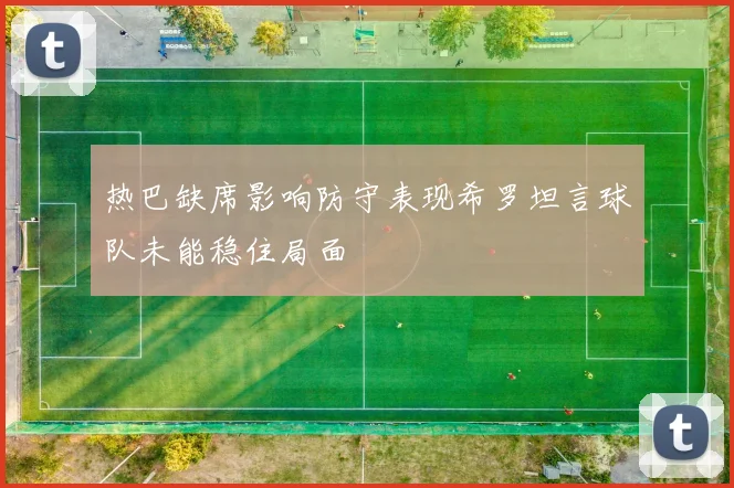热巴缺席影响防守表现希罗坦言球队未能稳住局面