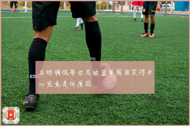 本特调侃蒂尔尼被蓝军围困笑得开心究竟是何原因