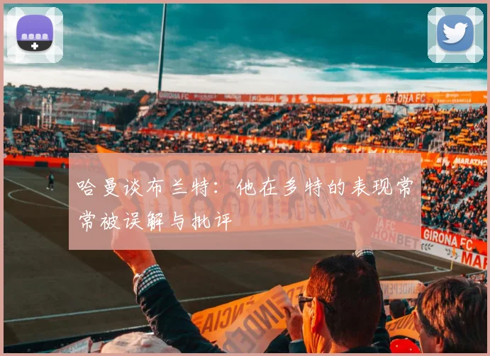 哈曼谈布兰特：他在多特的表现常常被误解与批评