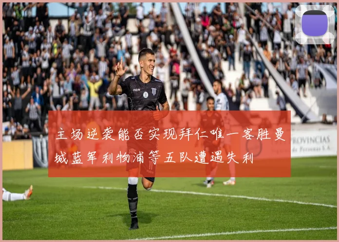 主场逆袭能否实现拜仁唯一客胜曼城蓝军利物浦等五队遭遇失利