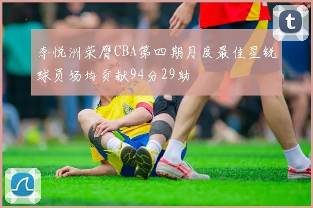 李悦洲荣膺CBA第四期月度最佳星锐球员场均贡献94分29助