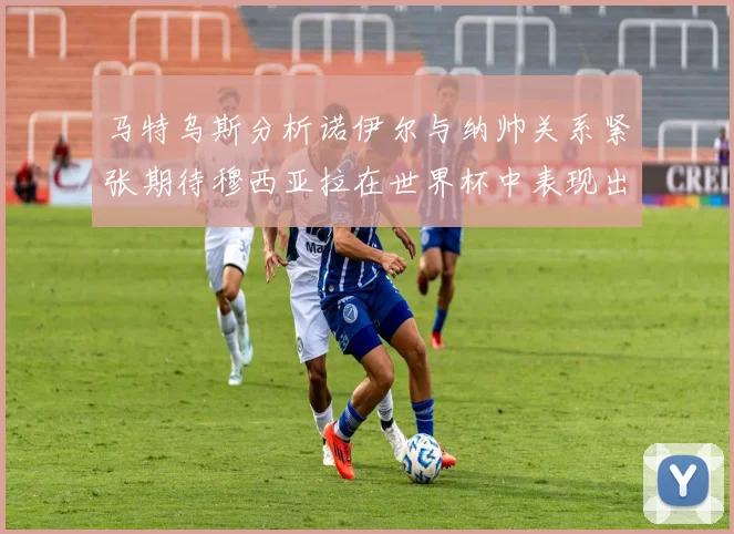 马特乌斯分析诺伊尔与纳帅关系紧张期待穆西亚拉在世界杯中表现出色