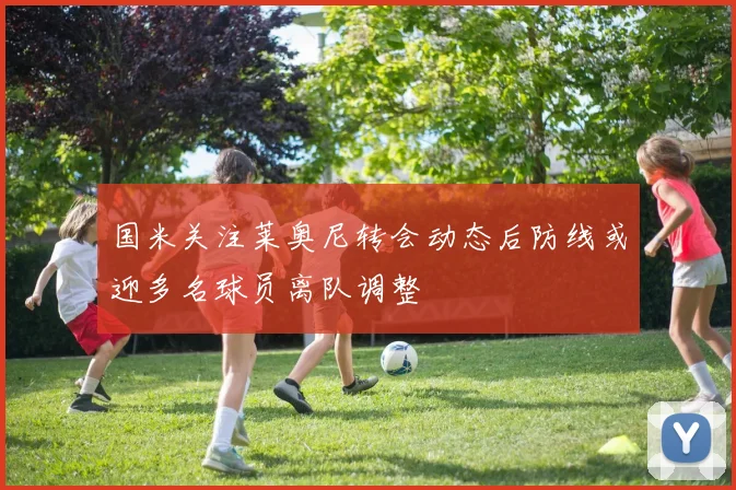国米关注莱奥尼转会动态后防线或迎多名球员离队调整