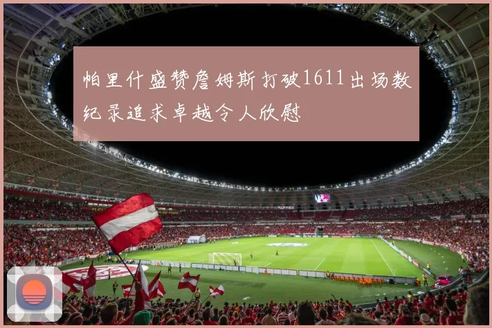 帕里什盛赞詹姆斯打破1611出场数纪录追求卓越令人欣慰