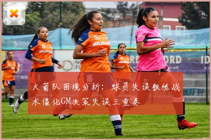 火箭队困境分析：球员失误教练战术僵化GM决策失误三重奏