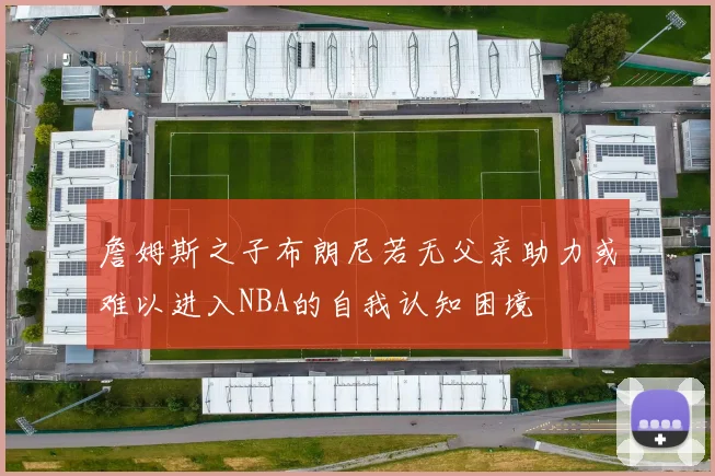 詹姆斯之子布朗尼若无父亲助力或难以进入NBA的自我认知困境