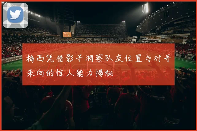 梅西凭借影子洞察队友位置与对手来向的惊人能力揭秘