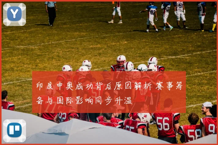 印度申奥成功背后原因解析 赛事筹备与国际影响同步升温